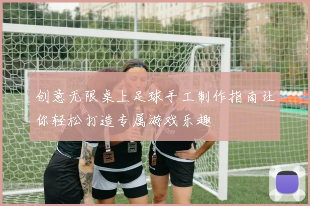 创意无限桌上足球手工制作指南让你轻松打造专属游戏乐趣