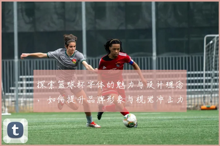 探索篮球杯字体的魅力与设计理念，如何提升品牌形象与视觉冲击力