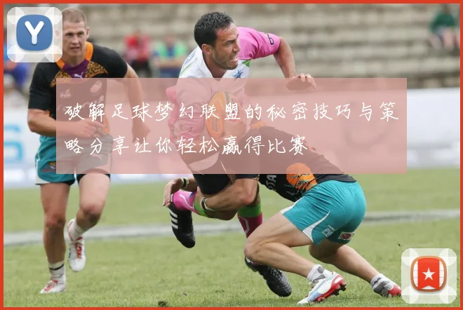 破解足球梦幻联盟的秘密技巧与策略分享让你轻松赢得比赛