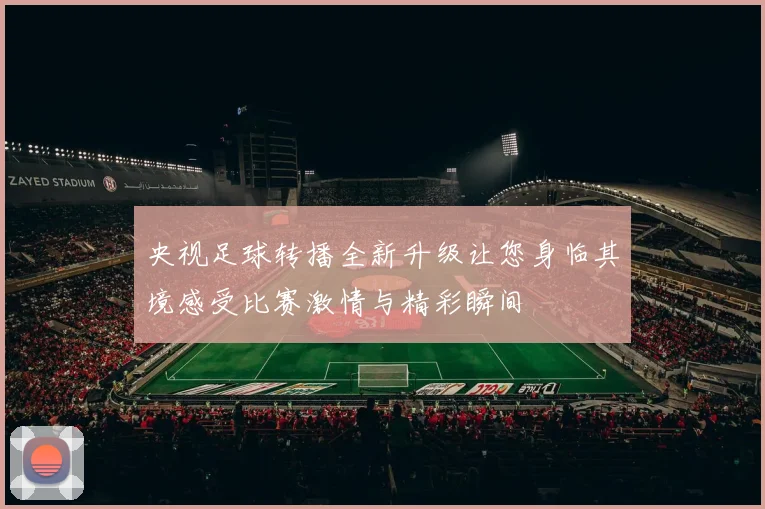 央视足球转播全新升级让您身临其境感受比赛激情与精彩瞬间