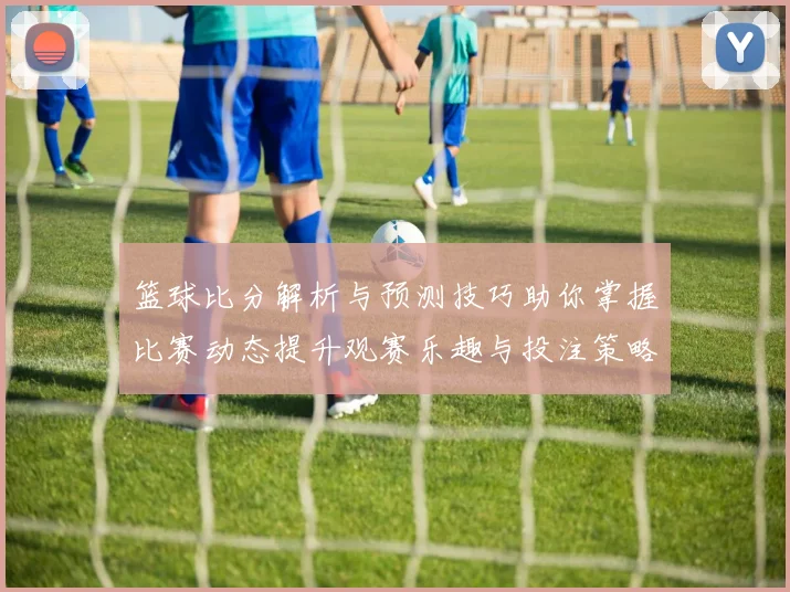 篮球比分解析与预测技巧助你掌握比赛动态提升观赛乐趣与投注策略