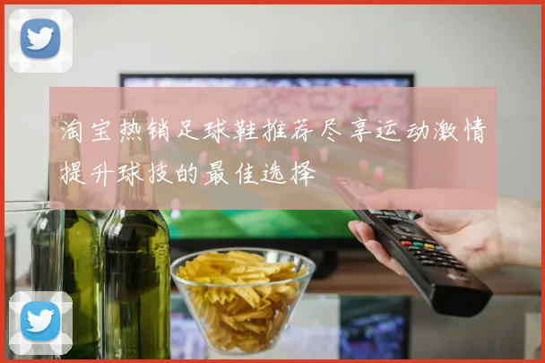 淘宝热销足球鞋推荐尽享运动激情提升球技的最佳选择
