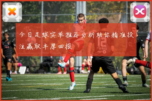 今日足球实单推荐分析助你精准投注赢取丰厚回报