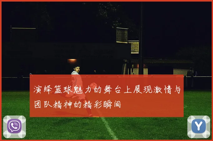 演绎篮球魅力的舞台上展现激情与团队精神的精彩瞬间