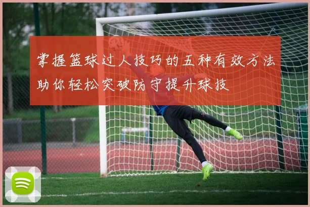 掌握篮球过人技巧的五种有效方法助你轻松突破防守提升球技
