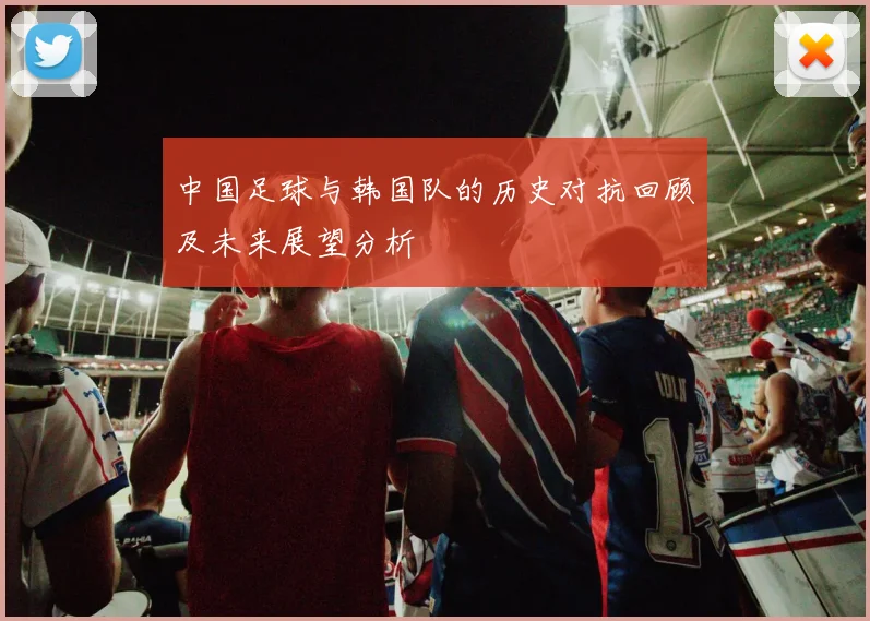 中国足球与韩国队的历史对抗回顾及未来展望分析