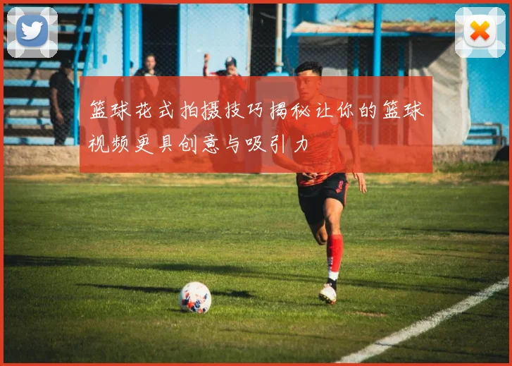 篮球花式拍摄技巧揭秘让你的篮球视频更具创意与吸引力