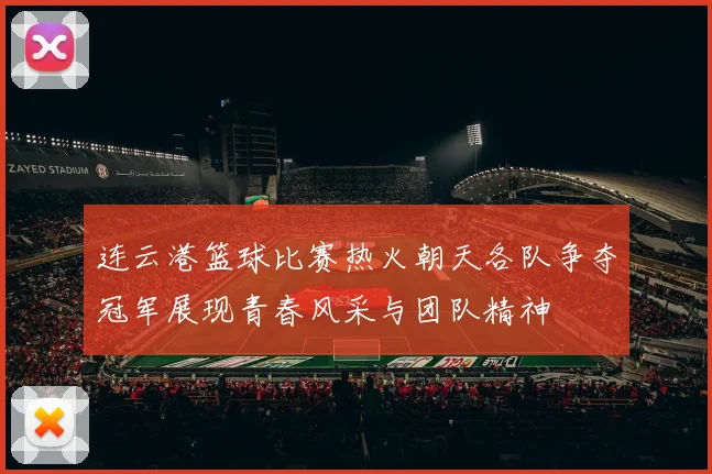 连云港篮球比赛热火朝天各队争夺冠军展现青春风采与团队精神