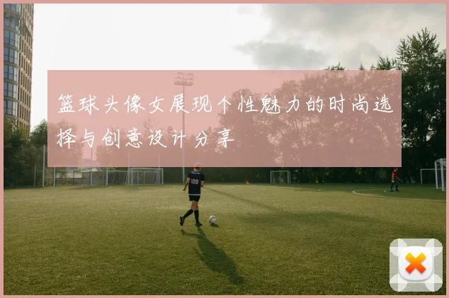 篮球头像女展现个性魅力的时尚选择与创意设计分享