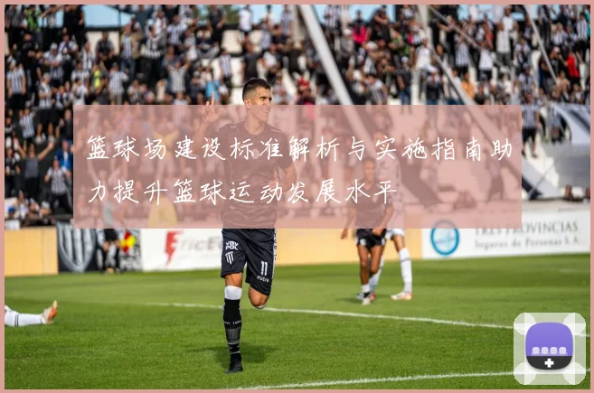 篮球场建设标准解析与实施指南助力提升篮球运动发展水平