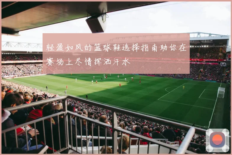 轻盈如风的篮球鞋选择指南助你在赛场上尽情挥洒汗水