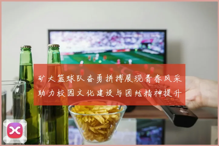 矿大篮球队奋勇拼搏展现青春风采助力校园文化建设与团结精神提升