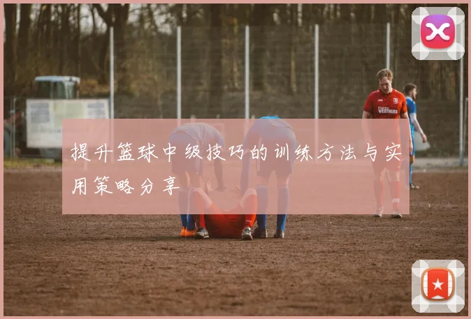 提升篮球中级技巧的训练方法与实用策略分享