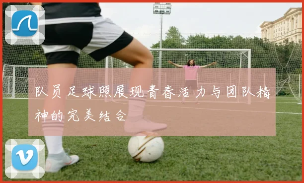 队员足球照展现青春活力与团队精神的完美结合