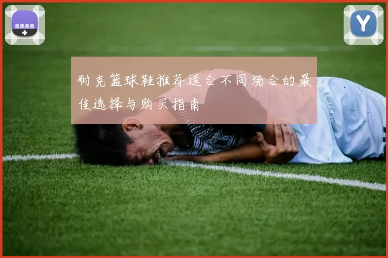 耐克篮球鞋推荐适合不同场合的最佳选择与购买指南