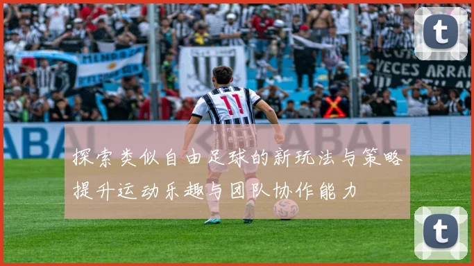探索类似自由足球的新玩法与策略提升运动乐趣与团队协作能力