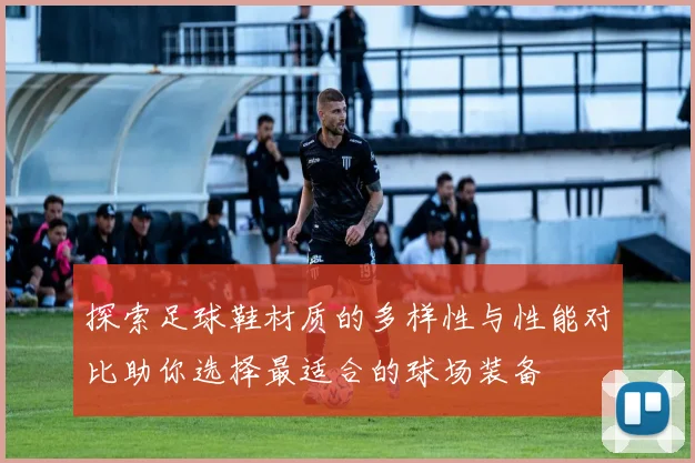 探索足球鞋材质的多样性与性能对比助你选择最适合的球场装备