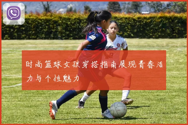 时尚篮球女孩穿搭指南展现青春活力与个性魅力