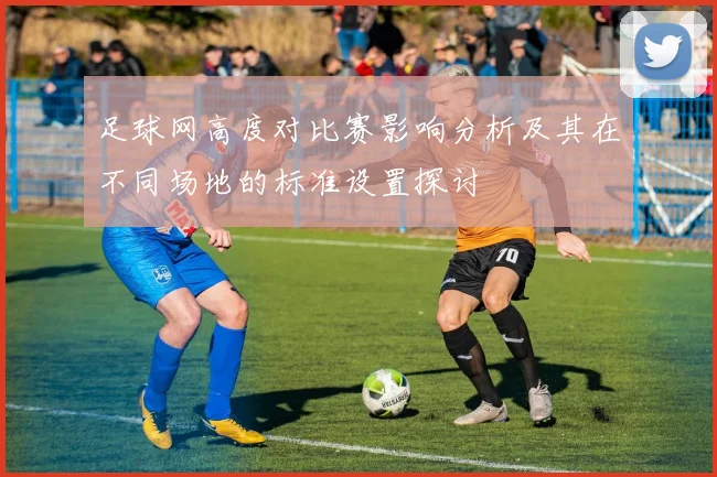 足球网高度对比赛影响分析及其在不同场地的标准设置探讨
