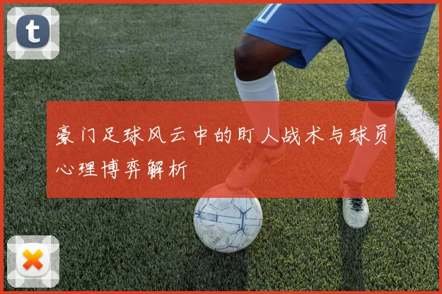 豪门足球风云中的盯人战术与球员心理博弈解析