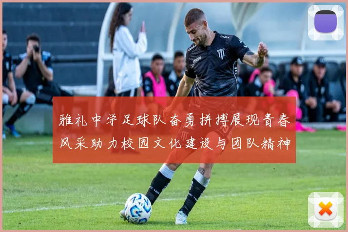 雅礼中学足球队奋勇拼搏展现青春风采助力校园文化建设与团队精神提升