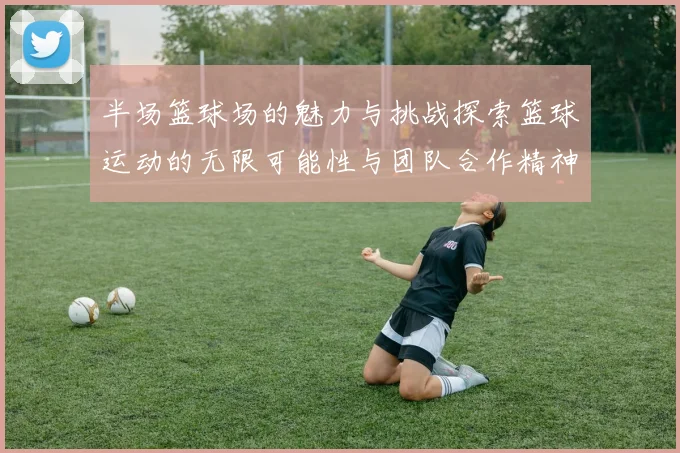 半场篮球场的魅力与挑战探索篮球运动的无限可能性与团队合作精神
