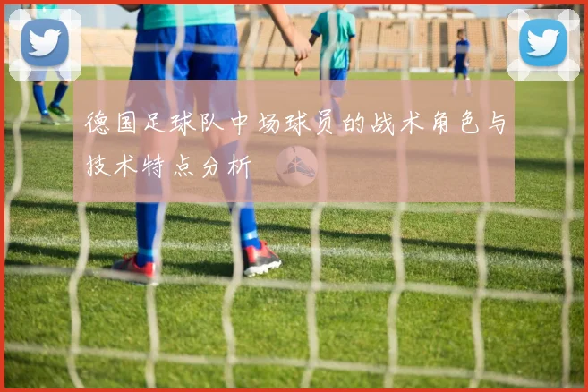 德国足球队中场球员的战术角色与技术特点分析