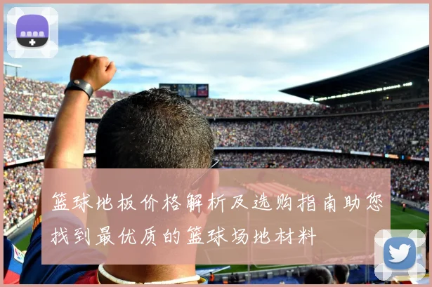 篮球地板价格解析及选购指南助您找到最优质的篮球场地材料