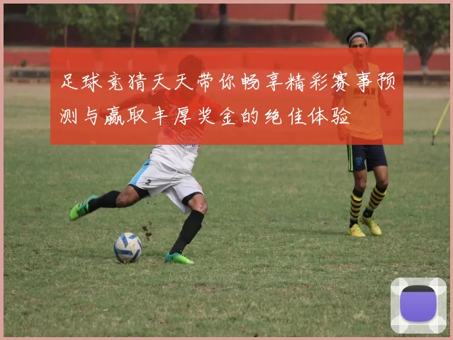 足球竞猜天天带你畅享精彩赛事预测与赢取丰厚奖金的绝佳体验