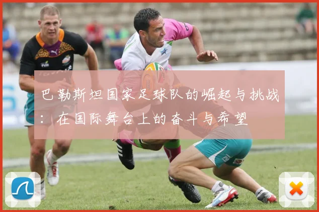巴勒斯坦国家足球队的崛起与挑战：在国际舞台上的奋斗与希望